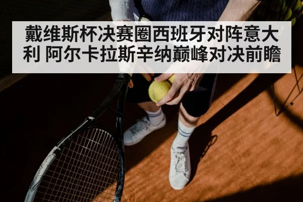 戴维斯杯决赛圈西班牙对阵意大利 阿尔卡拉斯辛纳巅峰对决前瞻