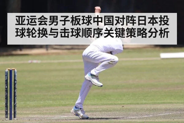 亚运会男子板球中国对阵日本投球轮换与击球顺序关键策略分析