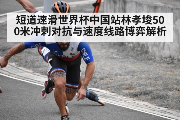 短道速滑世界杯中国站林孝埈500米冲刺对抗与速度线路博弈解析