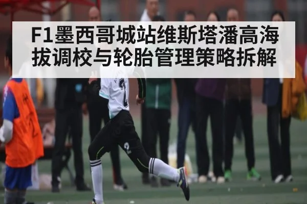 F1墨西哥城站维斯塔潘高海拔调校与轮胎管理策略拆解