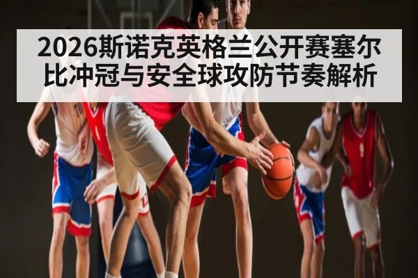 2026斯诺克英格兰公开赛塞尔比冲冠与安全球攻防节奏解析