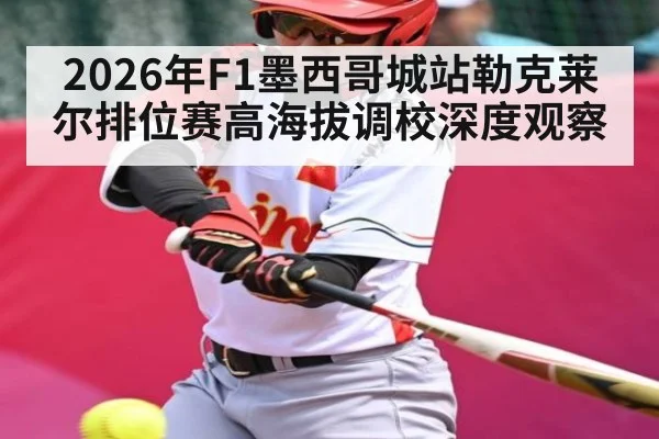 2026年F1墨西哥城站勒克莱尔排位赛高海拔调校深度观察
