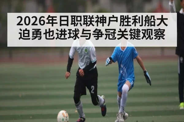 2026年日职联神户胜利船大迫勇也进球与争冠关键观察