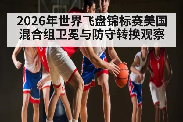 2026年世界飞盘锦标赛美国混合组卫冕与防守转换观察
